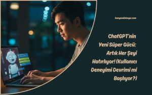 ChatGPT’nin Yeni Süper Gücü: Artık Her Şeyi Hatırlıyor! (Kullanıcı Deneyimi Devrimi mi Başlıyor?)