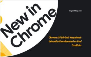 Chrome 135 Sürümü Yayınlandı: Güvenlik Güncellemeleri ve Yeni Özellikler
