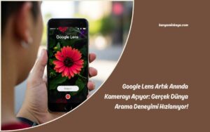 Google Lens Artık Anında Kamerayı Açıyor: Gerçek Dünya Arama Deneyimi Hızlanıyor!