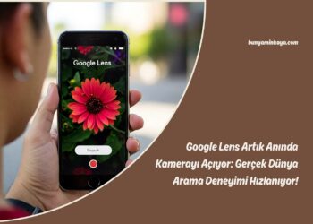 Google Lens Artık Anında Kamerayı Açıyor: Gerçek Dünya Arama Deneyimi Hızlanıyor!