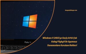 Windows 11 24H2’ye Geçiş Artık Çok Kolay! Flyby11 ile Uyumsuz Donanımlara Kurulum Rehberi